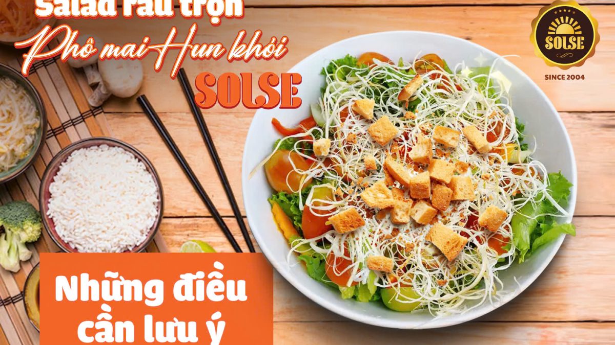 Salad rau trộn Phô mai Hun khói SOLSE: Những điều cần lưu ý!